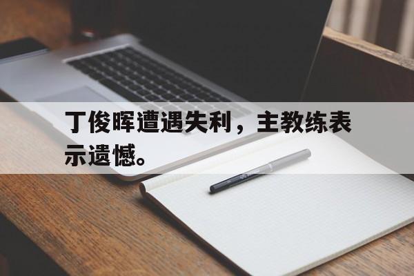 IM官网-丁俊晖遭遇失利，主教练表示遗憾。
