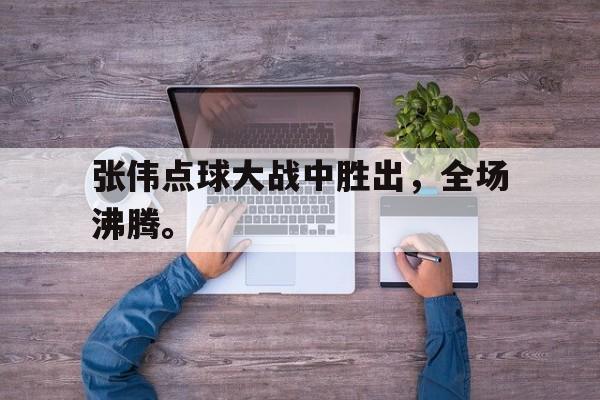 IM体育平台博彩-张伟点球大战中胜出，全场沸腾。