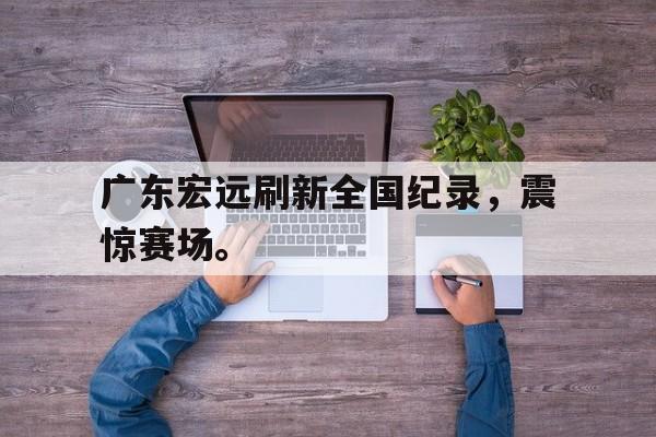 IM体育下载-广东宏远刷新全国纪录，震惊赛场。