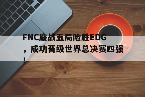 IM官网-FNC鏖战五局险胜EDG，成功晋级世界总决赛四强！