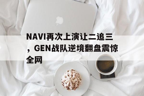 IM体育下载-NAVI再次上演让二追三，GEN战队逆境翻盘震惊全网