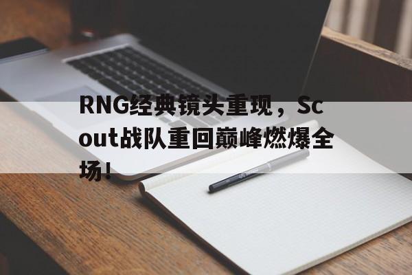 IM官网-RNG经典镜头重现，Scout战队重回巅峰燃爆全场！