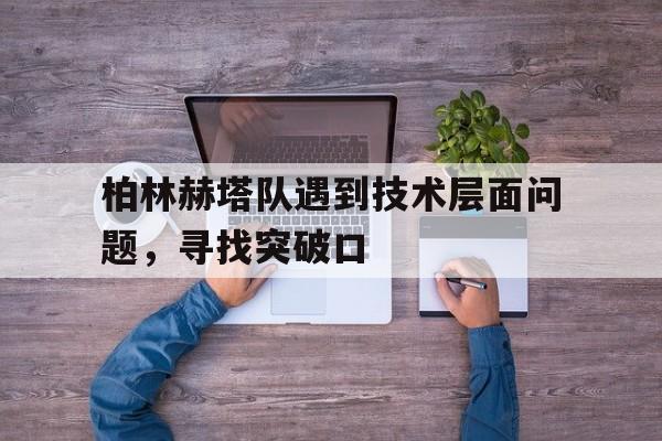 IM体育平台博彩-柏林赫塔队遇到技术层面问题，寻找突破口